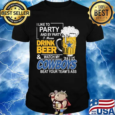 I like to party and by party i mean drink beer and watch my cowboys beat your team's ass shirt