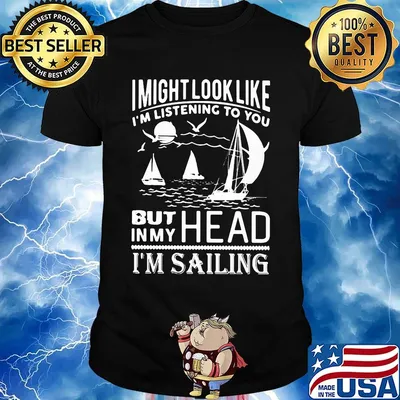 I might look like i'm listening to you but in my head i'm sailing black shirt