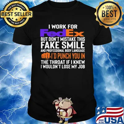 I work for fedex don't mistake this fake smile and professional body language i'd punch you in the throat if i knew i wouldn't lose mu job shirt