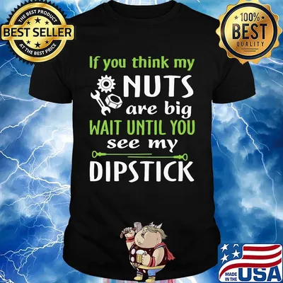 If you think my Nuts are big wait until you see my dipstick shirt