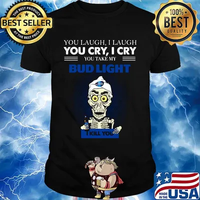 Jeff dunham you laugh i laugh you cry i cry you take my bud light i kill you shirt