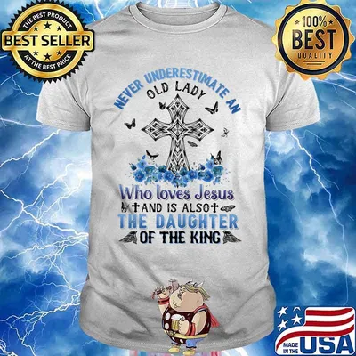 Never underestimate an old lady Who loves Jesus and is also the daughter of the king shirt