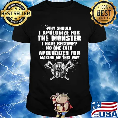 Why should i apologize for the monster i have become no one ever apologized for making me this way shirt