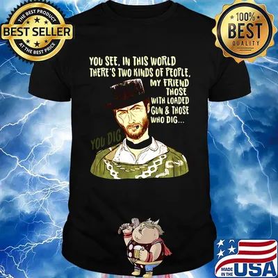 You see in this world there's two kinds of people clint eastwood my friend those with loaded gun and those who dig you dig shirt
