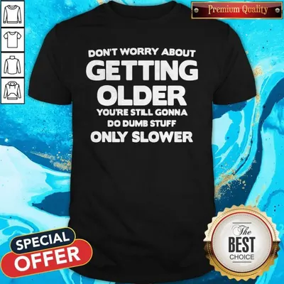 Dont Worry About Getting Older Youre Still Gonna Do Dumb Stuff Only Slower Shirt