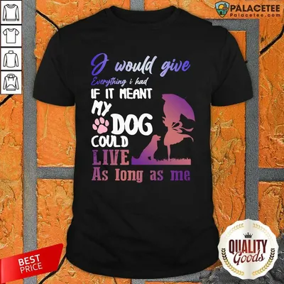 Happy I Would Give Everything I Had If It Meant My Dog Could Live As Long As Me Shirt