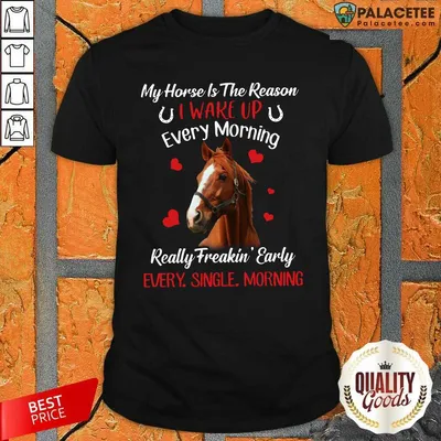 Original My Horse Is The Reason I Wake Up Every Morning Every Single Morning Shirt