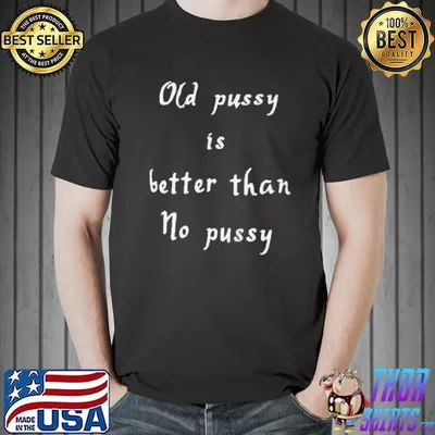 Best Old pussy is better than no pussy shirt