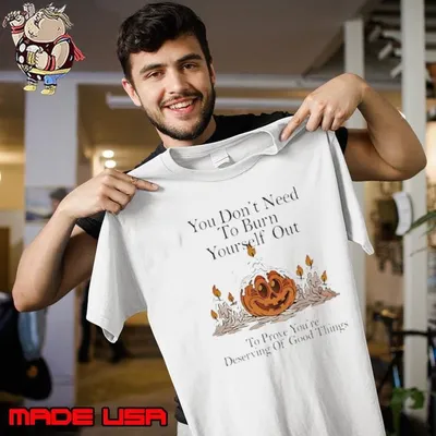 You don’t need to burn yourself out to prove you’re deserving of good things Shirt