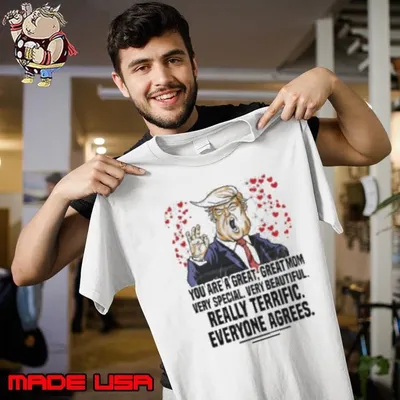 Trump you are a great great mom very special very beautiful really terrific everyone agrees shirt