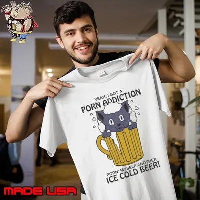 Yeah I Got A Porn Addiction Porn Myself Another Ice Cold Beer Shirt