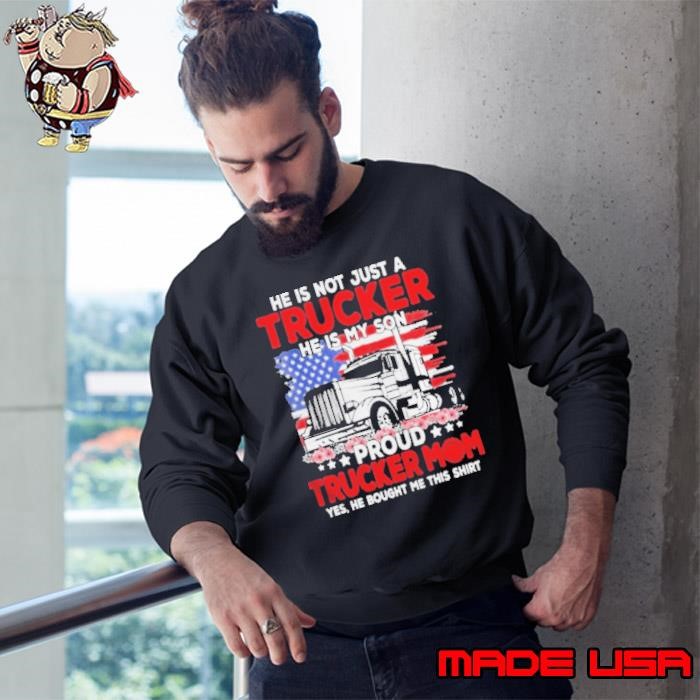 Trucker mother’s day he is not just a trucker he is my son proud trucker mom yes he bought me this shirt