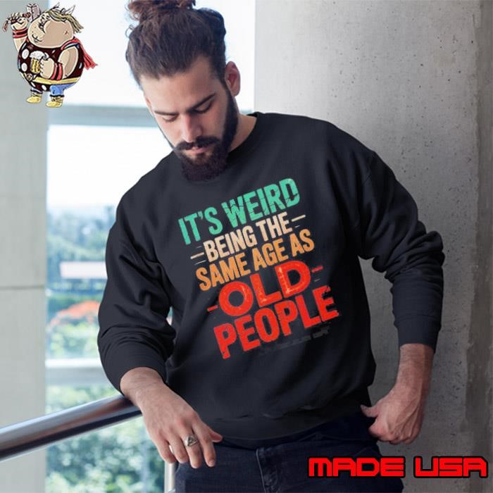 It’s Weird Being The Same Age As Old People Shirt