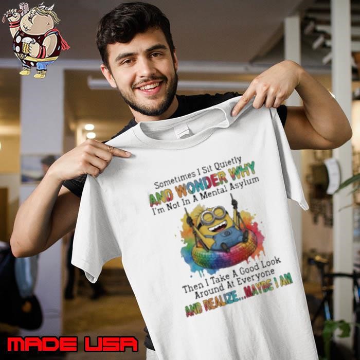 Minion sometimes I sit quietly and wonder why I’m not in a mental asylum shirt